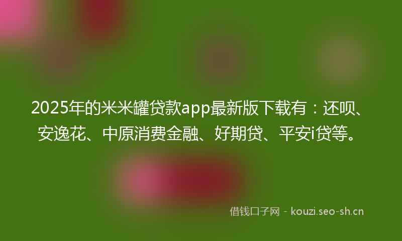 2025年的米米罐贷款app最新版下载有:还呗、安逸花、中原消费金融、好期贷、平安i贷等。