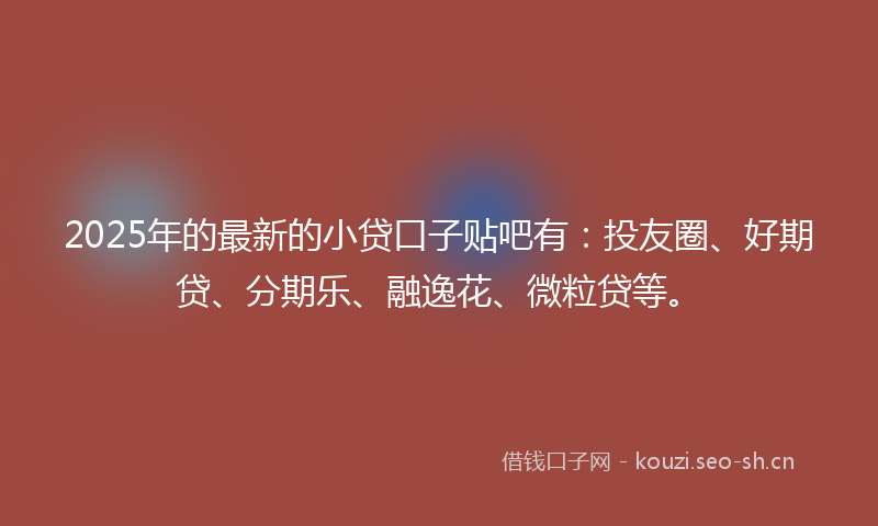2025年的最新的小贷口子贴吧有：投友圈、好期贷、分期乐、融逸花、微粒贷等。