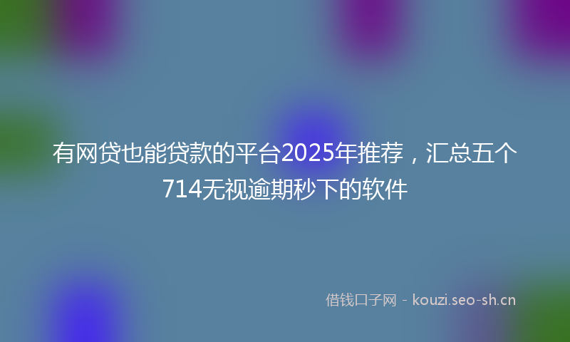 有网贷也能贷款的平台2025年推荐，汇总五个714无视逾期秒下的软件