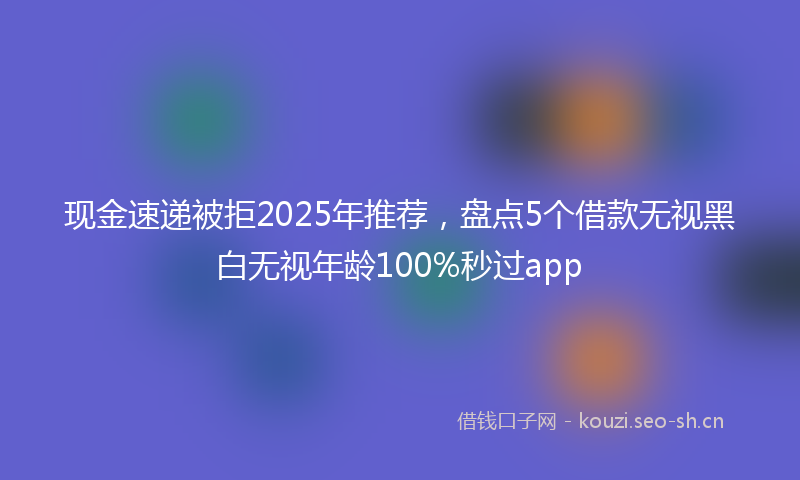 现金速递被拒2025年推荐，盘点5个借款无视黑白无视年龄100%秒过app