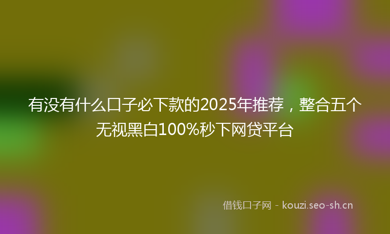 有没有什么口子必下款的2025年推荐，整合五个无视黑白100%秒下网贷平台