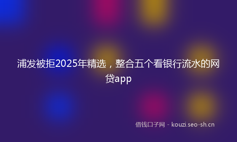 浦发被拒2025年精选,整合五个看银行流水的网贷app
