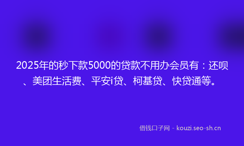 2025年的秒下款5000的贷款不用办会员有：还呗、美团生活费、平安i贷、柯基贷、快贷通等。