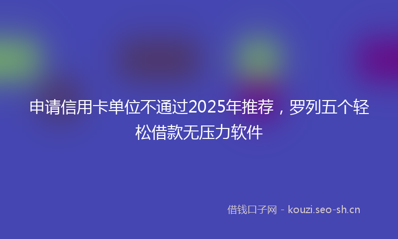 申请信用卡单位不通过2025年推荐，罗列五个轻松借款无压力软件