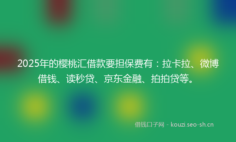 2025年的樱桃汇借款要担保费有:拉卡拉、微博借钱、读秒贷、京东金融、拍拍贷等。