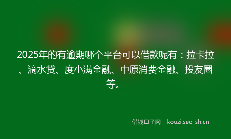 2025年的有逾期哪个平台可以借款呢有：拉卡拉、滴水贷、度小满金融、中原消费金融、投友圈等。