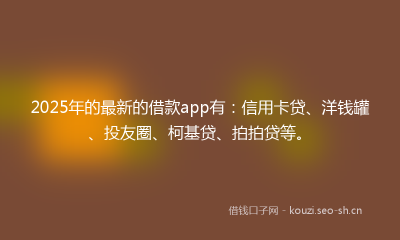 2025年的最新的借款app有：信用卡贷、洋钱罐、投友圈、柯基贷、拍拍贷等。