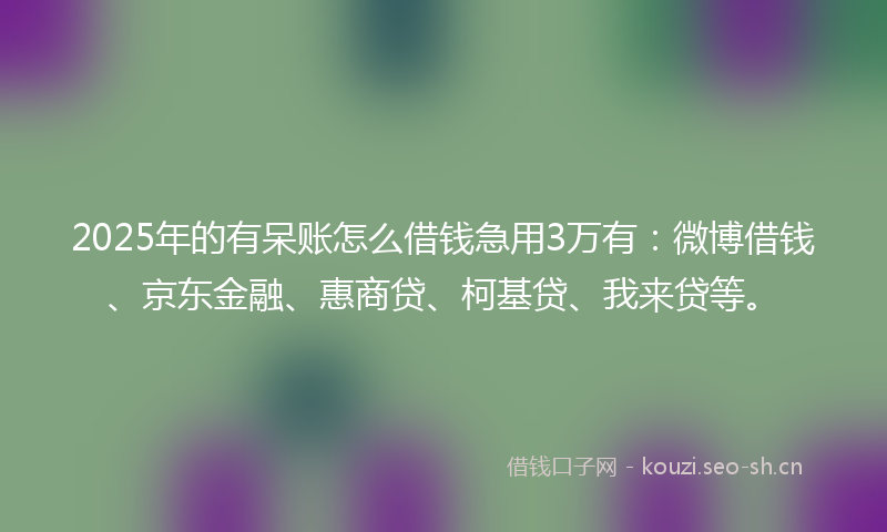 2025年的有呆账怎么借钱急用3万有：微博借钱、京东金融、惠商贷、柯基贷、我来贷等。