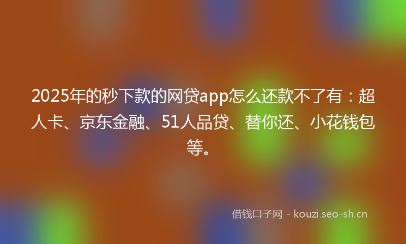 2025年的秒下款的网贷app怎么还款不了有：超人卡、京东金融、51人品贷、替你还、小花钱包等。