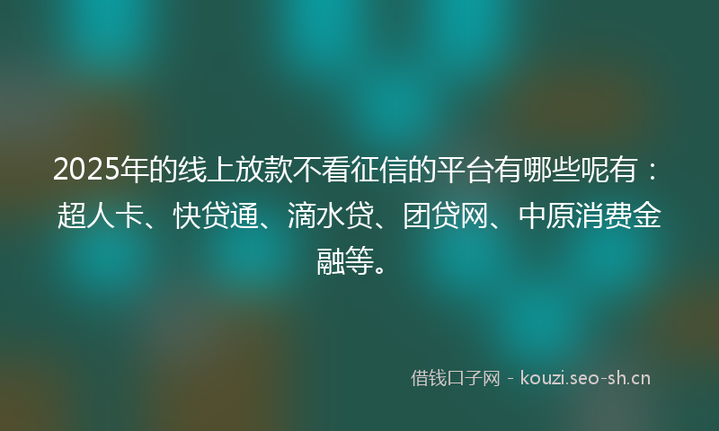 2025年的线上放款不看征信的平台有哪些呢有：超人卡、快贷通、滴水贷、团贷网、中原消费金融等。