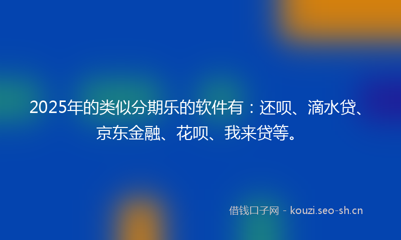 2025年的类似分期乐的软件有：还呗、滴水贷、京东金融、花呗、我来贷等。