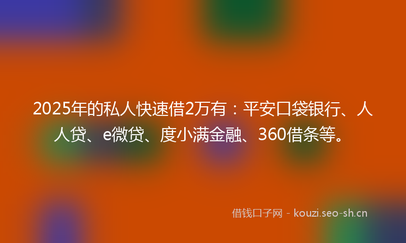 2025年的私人快速借2万有：平安口袋银行、人人贷、e微贷、度小满金融、360借条等。