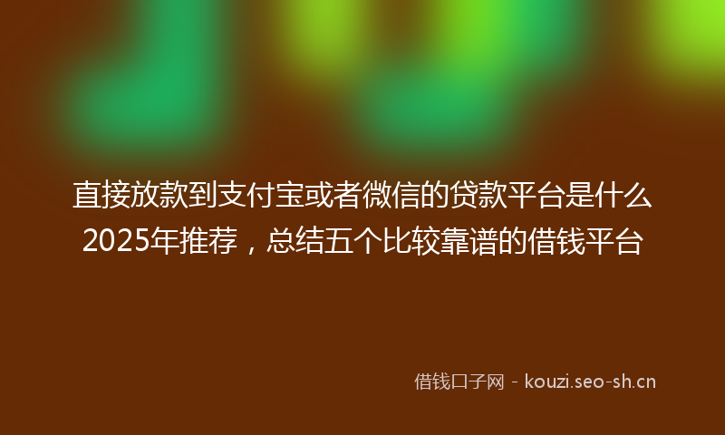 直接放款到支付宝或者微信的贷款平台是什么2025年推荐，总结五个比较靠谱的借钱平台