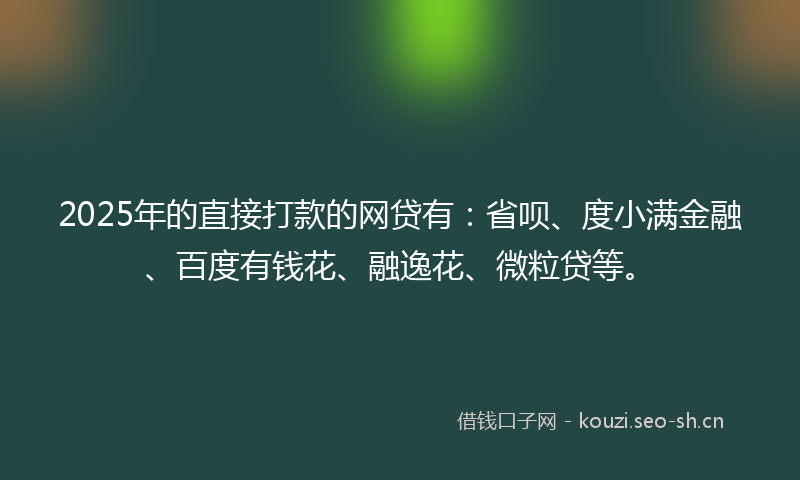 2025年的直接打款的网贷有：省呗、度小满金融、百度有钱花、融逸花、微粒贷等。