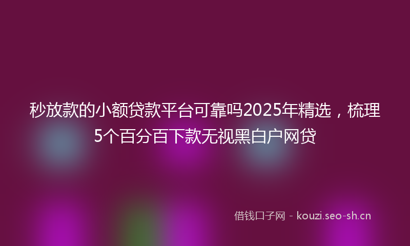 秒放款的小额贷款平台可靠吗2025年精选，梳理5个百分百下款无视黑白户网贷