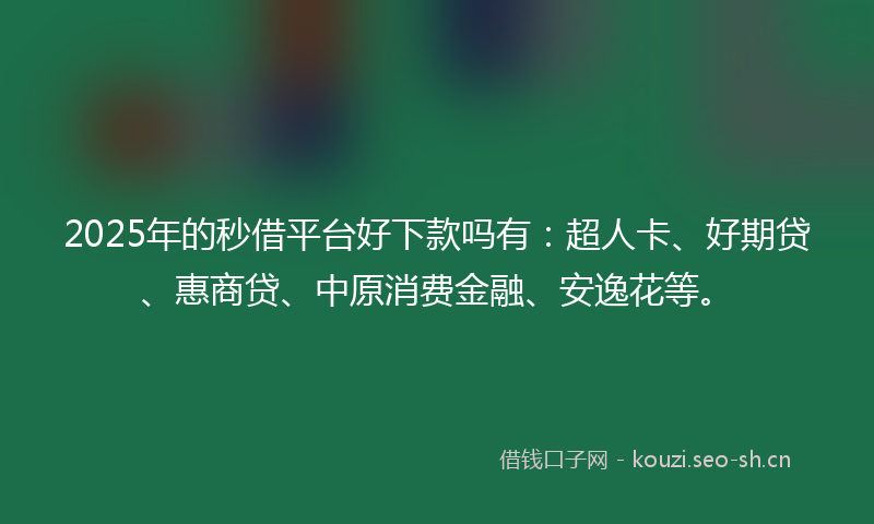 2025年的秒借平台好下款吗有：超人卡、好期贷、惠商贷、中原消费金融、安逸花等。