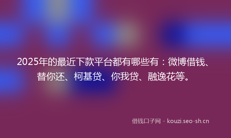 2025年的最近下款平台都有哪些有：微博借钱、替你还、柯基贷、你我贷、融逸花等。