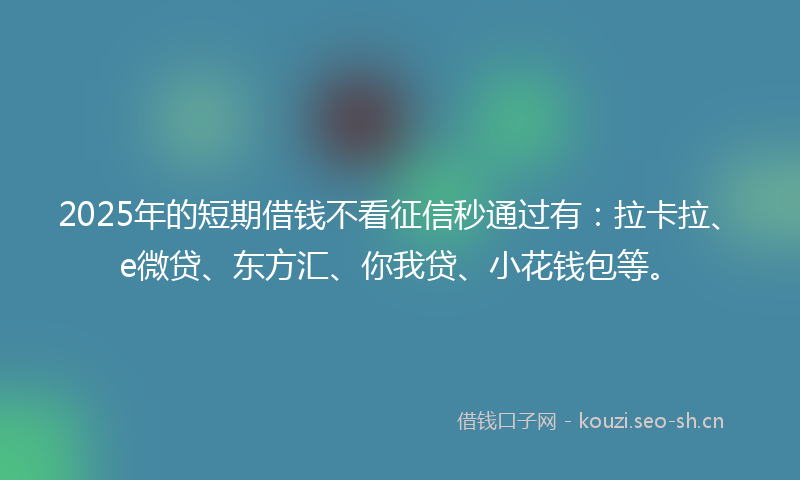 2025年的短期借钱不看征信秒通过有：拉卡拉、e微贷、东方汇、你我贷、小花钱包等。