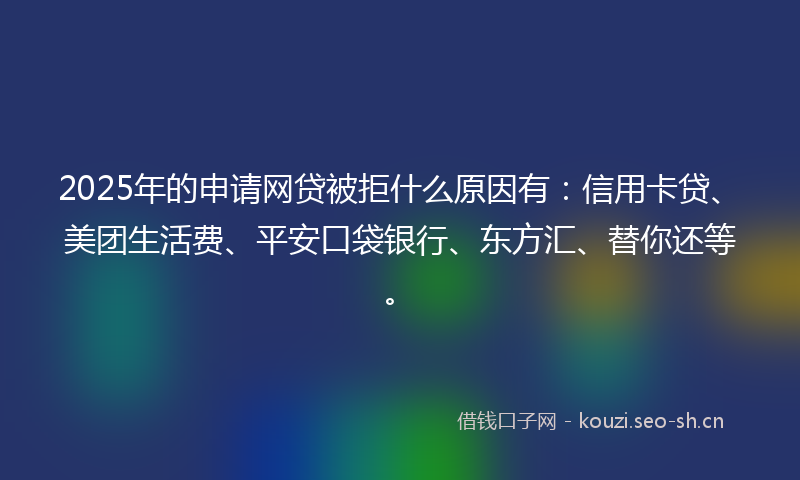 2025年的申请网贷被拒什么原因有：信用卡贷、美团生活费、平安口袋银行、东方汇、替你还等。
