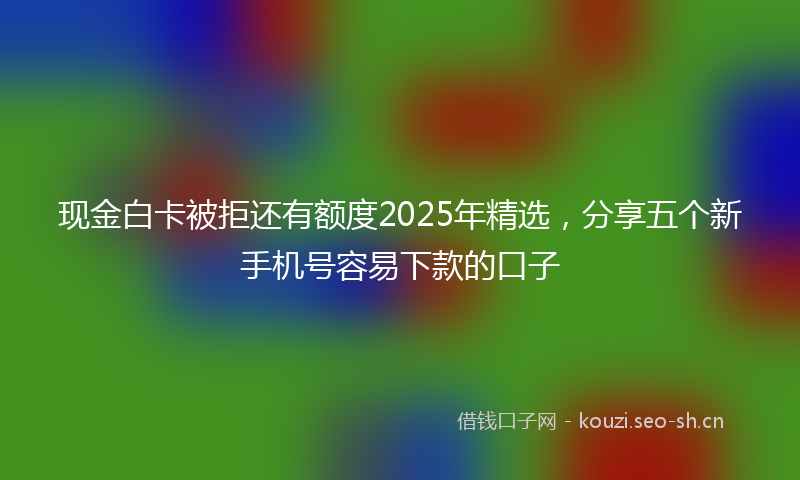 现金白卡被拒还有额度2025年精选，分享五个新手机号容易下款的口子