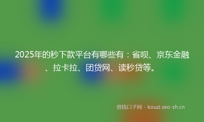 2025年的秒下款平台有哪些有：省呗、京东金融、拉卡拉、团贷网、读秒贷等。