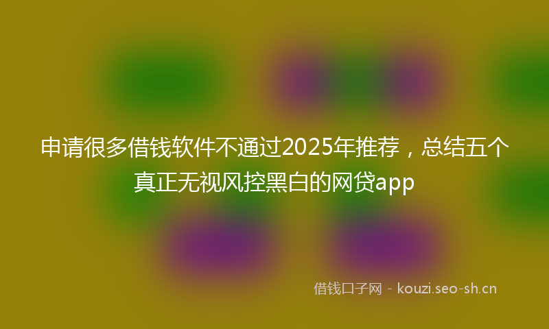 申请很多借钱软件不通过2025年推荐，总结五个真正无视风控黑白的网贷app