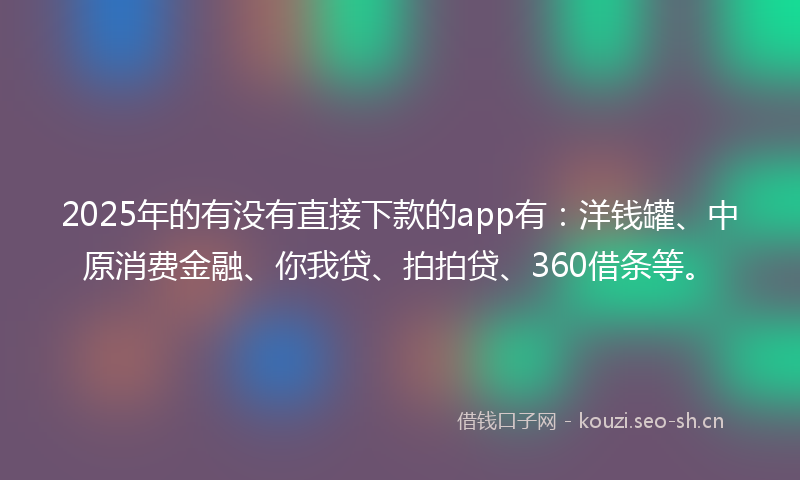 2025年的有没有直接下款的app有：洋钱罐、中原消费金融、你我贷、拍拍贷、360借条等。