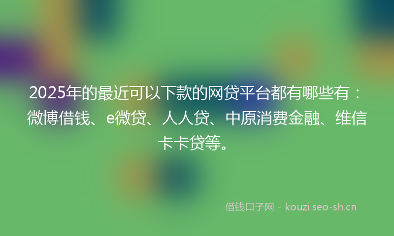 2025年的最近可以下款的网贷平台都有哪些有：微博借钱、e微贷、人人贷、中原消费金融、维信卡卡贷等。