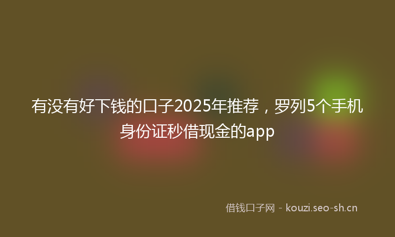 有没有好下钱的口子2025年推荐，罗列5个手机身份证秒借现金的app