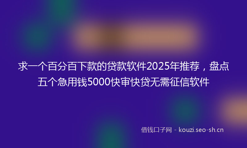 求一个百分百下款的贷款软件2025年推荐，盘点五个急用钱5000快审快贷无需征信软件