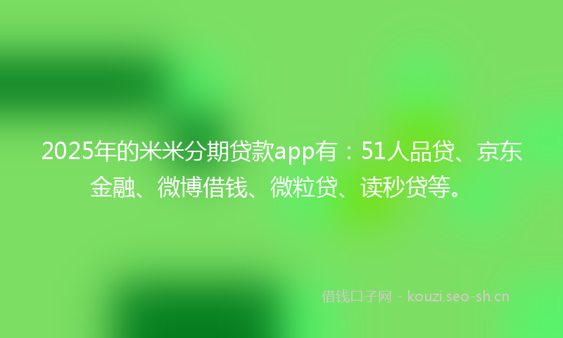2025年的米米分期贷款app有：51人品贷、京东金融、微博借钱、微粒贷、读秒贷等。