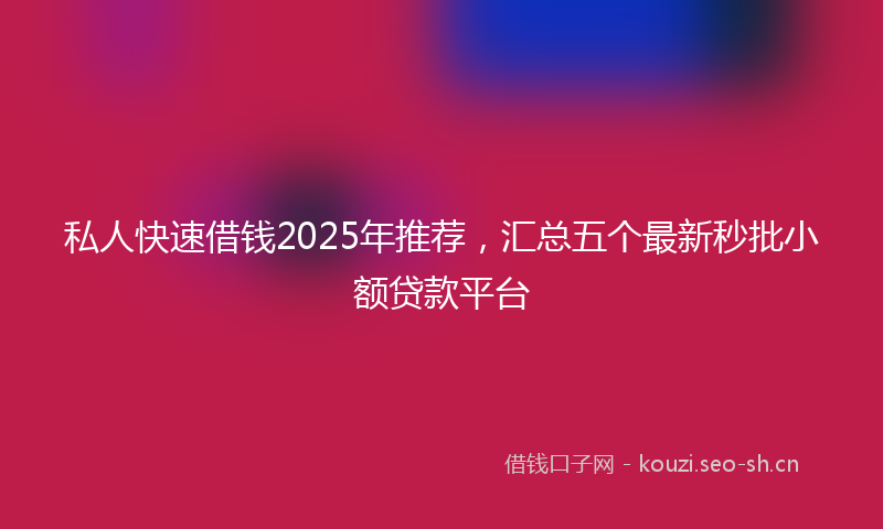私人快速借钱2025年推荐，汇总五个最新秒批小额贷款平台