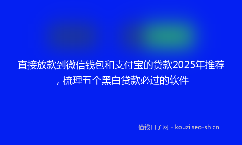 直接放款到微信钱包和支付宝的贷款2025年推荐，梳理五个黑白贷款必过的软件