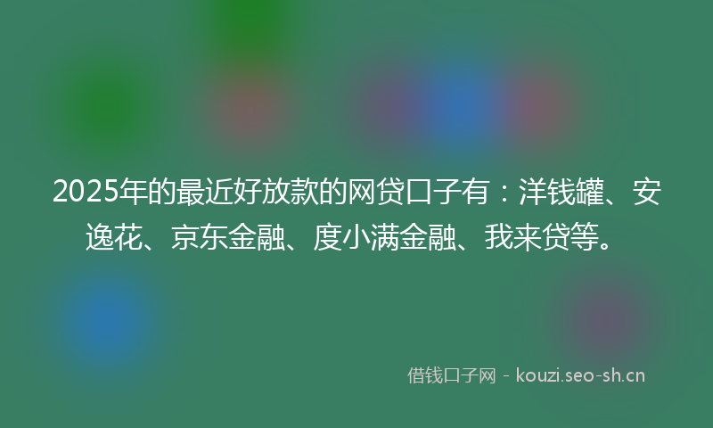 2025年的最近好放款的网贷口子有：洋钱罐、安逸花、京东金融、度小满金融、我来贷等。