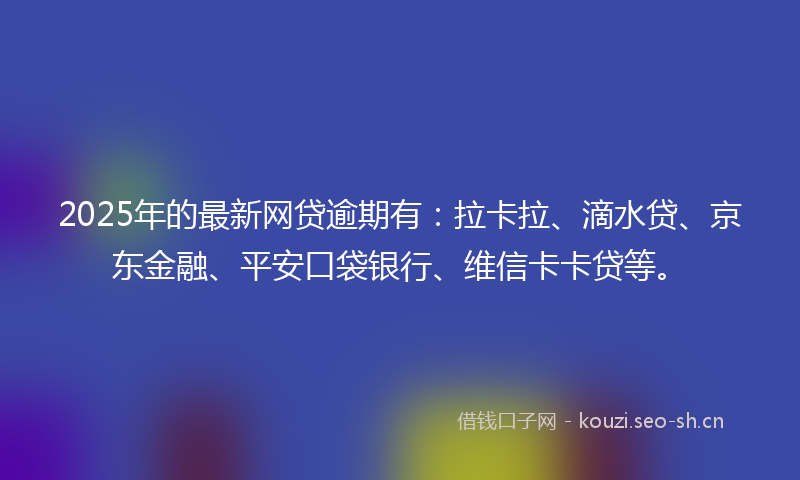 2025年的最新网贷逾期有：拉卡拉、滴水贷、京东金融、平安口袋银行、维信卡卡贷等。