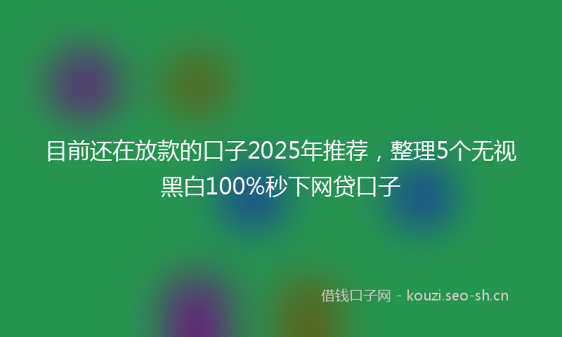 目前还在放款的口子2025年推荐，整理5个无视黑白100%秒下网贷口子