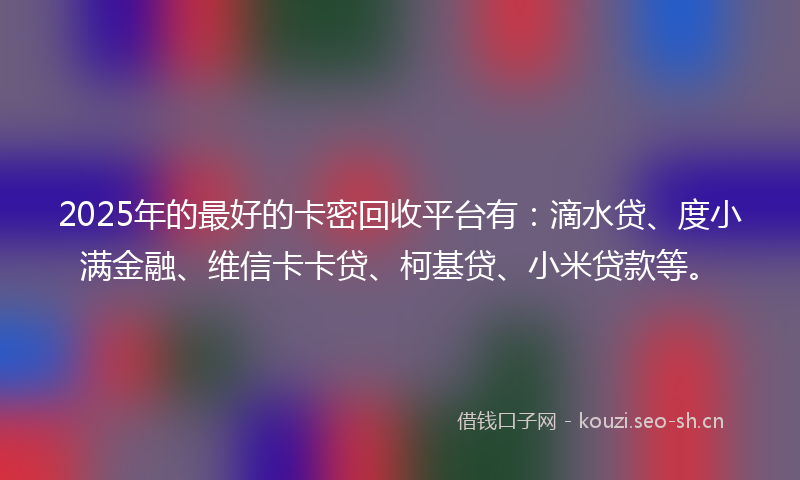 2025年的最好的卡密回收平台有：滴水贷、度小满金融、维信卡卡贷、柯基贷、小米贷款等。