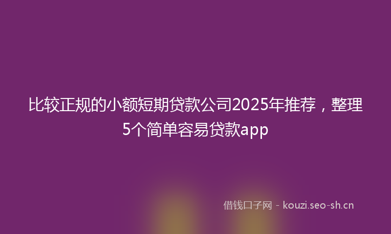 比较正规的小额短期贷款公司2025年推荐，整理5个简单容易贷款app