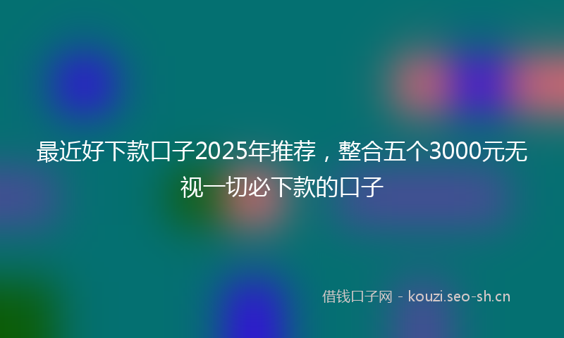 最近好下款口子2025年推荐,整合五个3000元无视一切必下款的口子