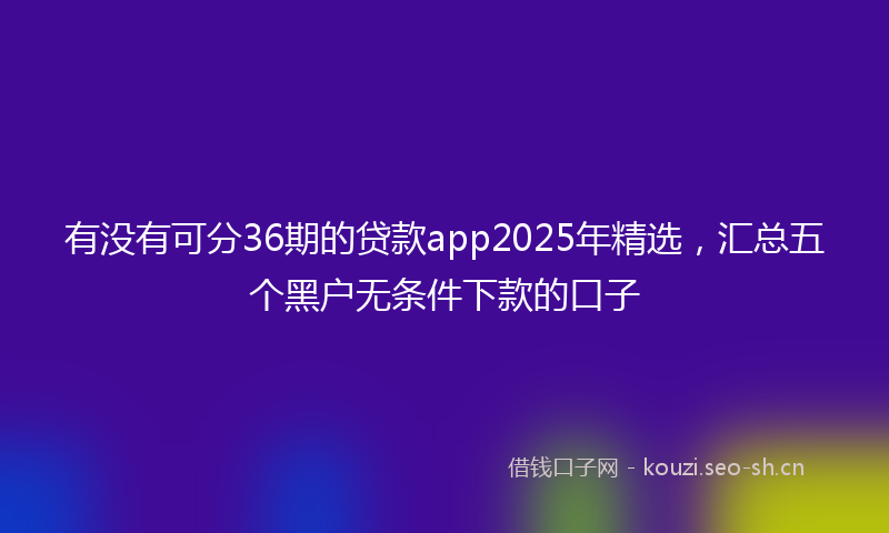 有没有可分36期的贷款app2025年精选，汇总五个黑户无条件下款的口子