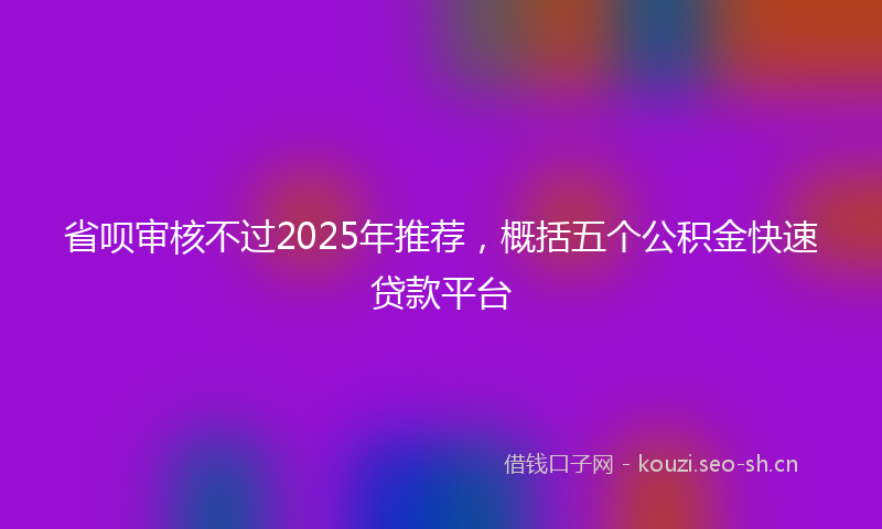 省呗审核不过2025年推荐,概括五个公积金快速贷款平台