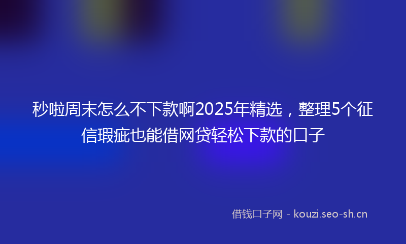 秒啦周末怎么不下款啊2025年精选，整理5个征信瑕疵也能借网贷轻松下款的口子