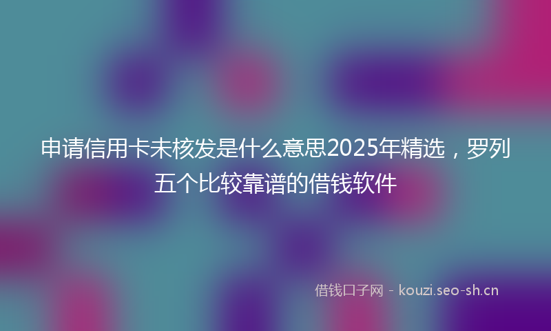 申请信用卡未核发是什么意思2025年精选，罗列五个比较靠谱的借钱软件
