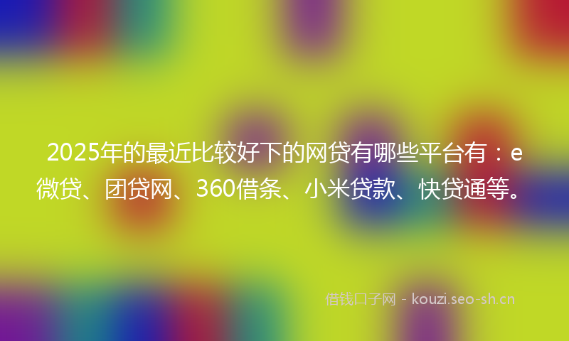 2025年的最近比较好下的网贷有哪些平台有：e微贷、团贷网、360借条、小米贷款、快贷通等。