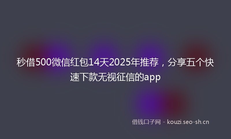 秒借500微信红包14天2025年推荐，分享五个快速下款无视征信的app