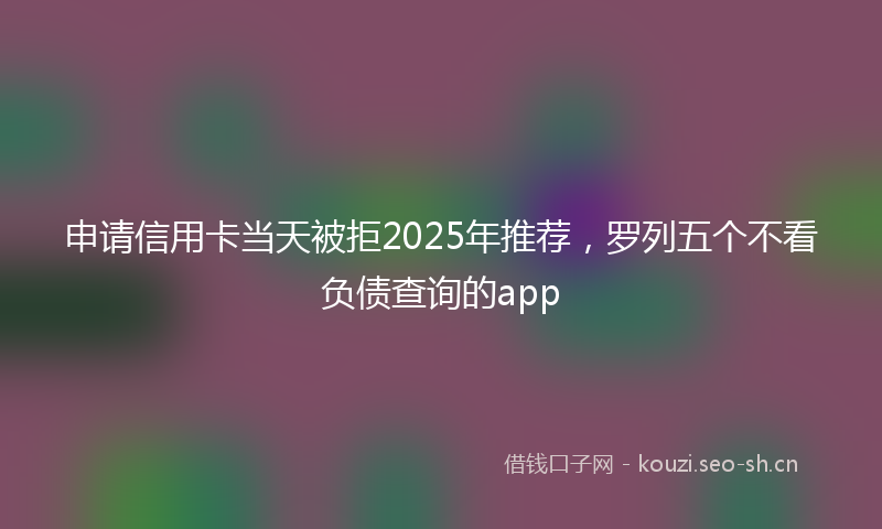 申请信用卡当天被拒2025年推荐，罗列五个不看负债查询的app