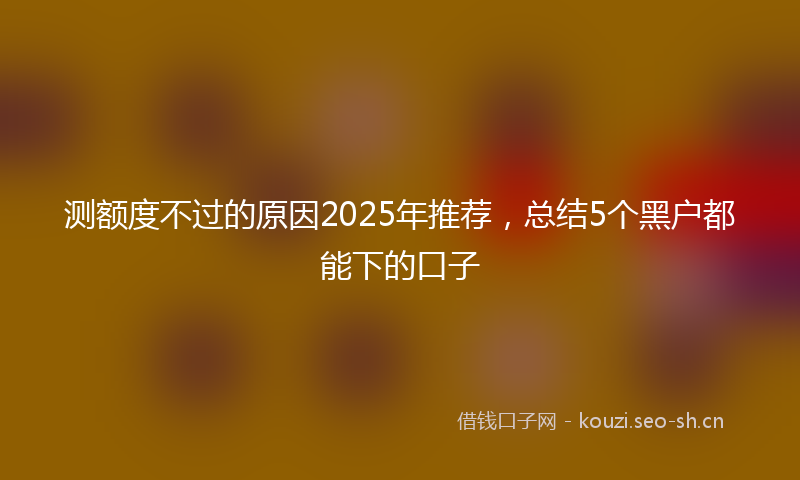 测额度不过的原因2025年推荐,总结5个黑户都能下的口子