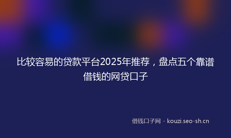 比较容易的贷款平台2025年推荐，盘点五个靠谱借钱的网贷口子