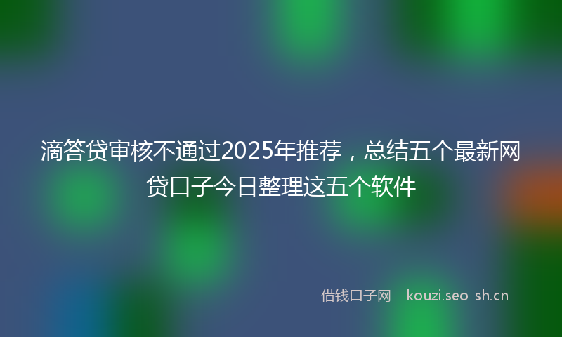 滴答贷审核不通过2025年推荐，总结五个最新网贷口子今日整理这五个软件