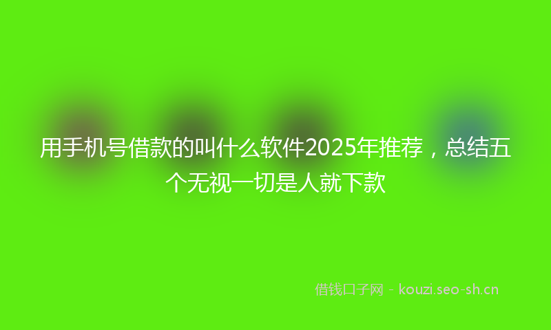 用手机号借款的叫什么软件2025年推荐,总结五个无视一切是人就下款